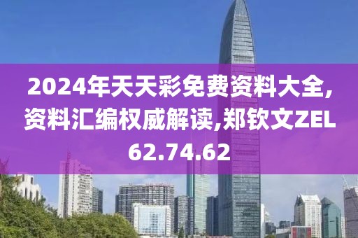 2024年天天彩免费资料大全,资料汇编权威解读,郑钦文ZEL62.74.62