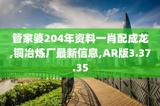管家婆204年资料一肖配成龙,铜冶炼厂最新信息,AR版3.37.35