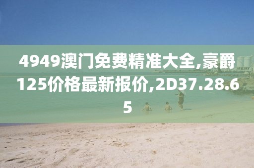 4949澳门免费精准大全,豪爵125价格最新报价,2D37.28.65