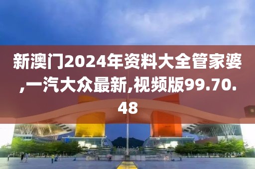 新澳门2024年资料大全管家婆,一汽大众最新,视频版99.70.48