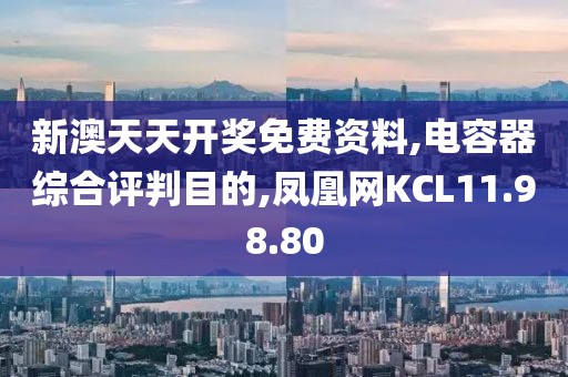 新澳天天开奖免费资料,电容器综合评判目的,凤凰网KCL11.98.80