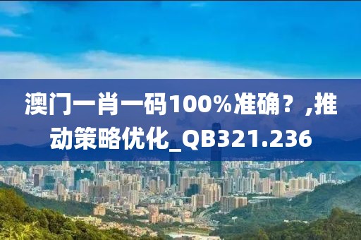 澳门一肖一码100%准确？,推动策略优化_QB321.236