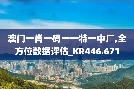 澳门一肖一码一一特一中厂,全方位数据评估_KR446.671