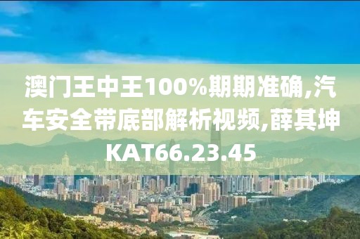 澳门王中王100%期期准确,汽车安全带底部解析视频,薛其坤KAT66.23.45