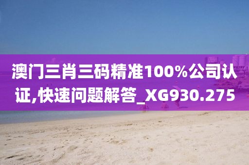 澳门三肖三码精准100%公司认证,快速问题解答_XG930.275