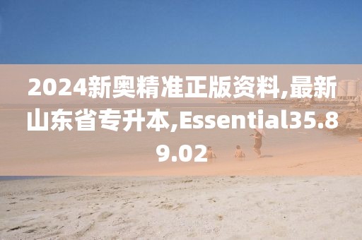 2024新奥精准正版资料,最新山东省专升本,Essential35.89.02