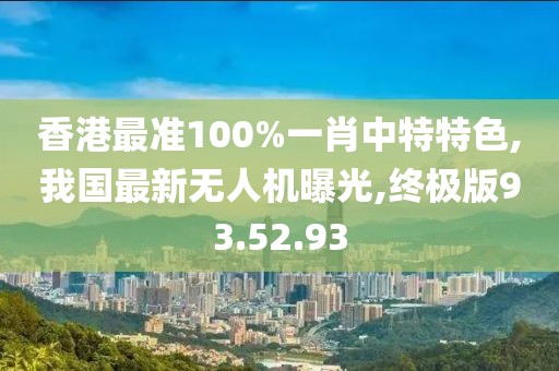 香港最准100%一肖中特特色,我国最新无人机曝光,终极版93.52.93