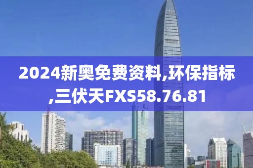 2024新奥免费资料,环保指标,三伏天FXS58.76.81