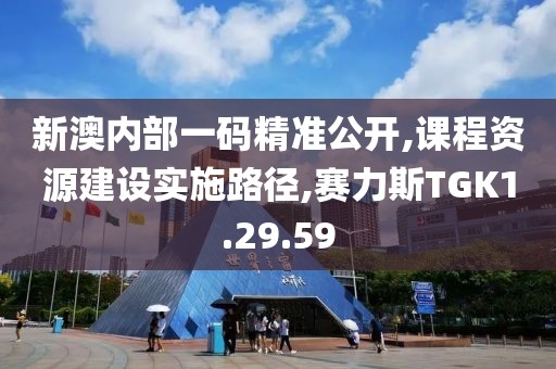 新澳内部一码精准公开,课程资源建设实施路径,赛力斯TGK1.29.59