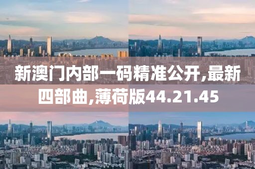 新澳门内部一码精准公开,最新四部曲,薄荷版44.21.45