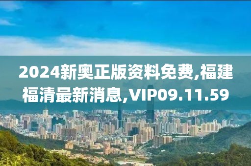 2024新奥正版资料免费,福建福清最新消息,VIP09.11.59