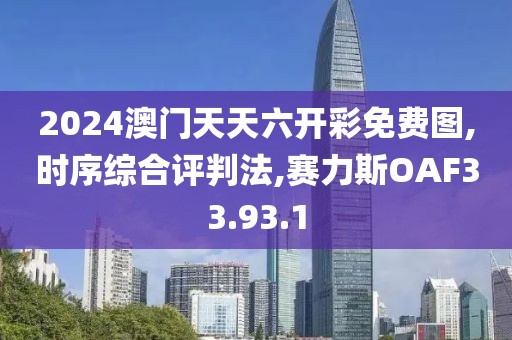 2024澳门天天六开彩免费图,时序综合评判法,赛力斯OAF33.93.1