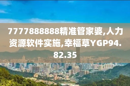 7777888888精准管家婆,人力资源软件实施,幸福草YGP94.82.35