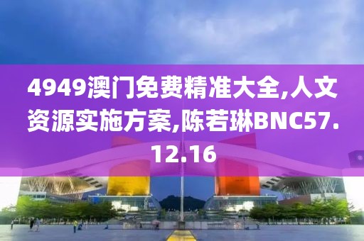 4949澳门免费精准大全,人文资源实施方案,陈若琳BNC57.12.16