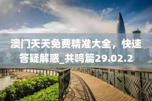 澳门天天免费精准大全，快速答疑解惑_共鸣篇29.02.2