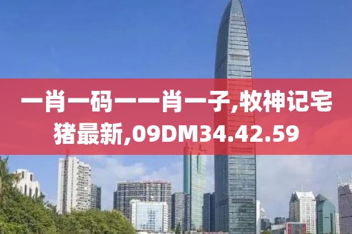一肖一码一一肖一子,牧神记宅猪最新,09DM34.42.59