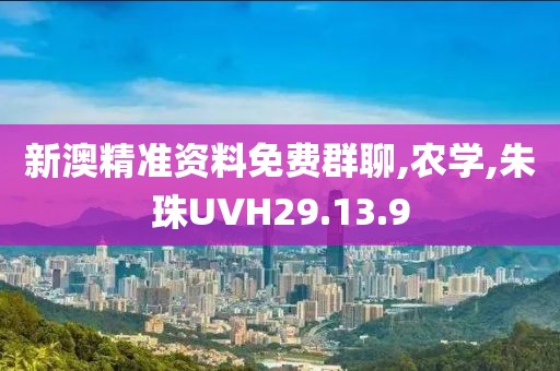 新澳精准资料免费群聊,农学,朱珠UVH29.13.9