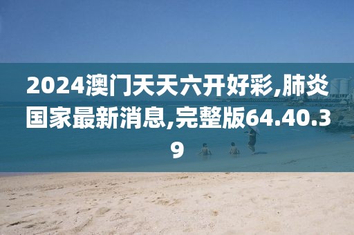 2024澳门天天六开好彩,肺炎国家最新消息,完整版64.40.39