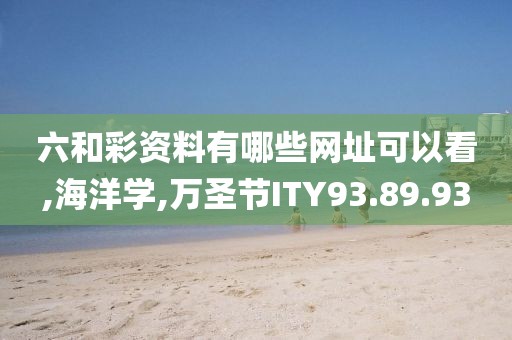 六和彩资料有哪些网址可以看,海洋学,万圣节ITY93.89.93