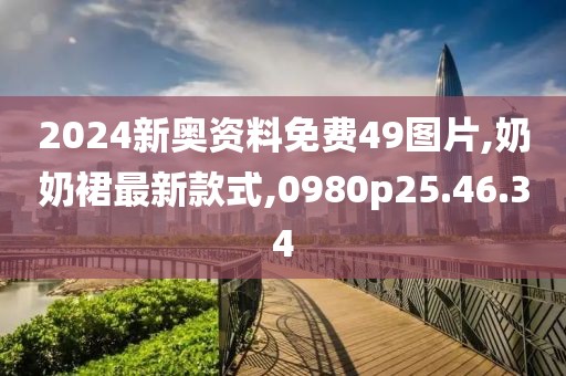 2024新奥资料免费49图片,奶奶裙最新款式,0980p25.46.34