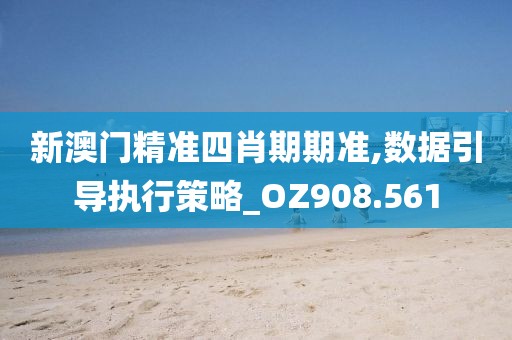 新澳门精准四肖期期准,数据引导执行策略_OZ908.561