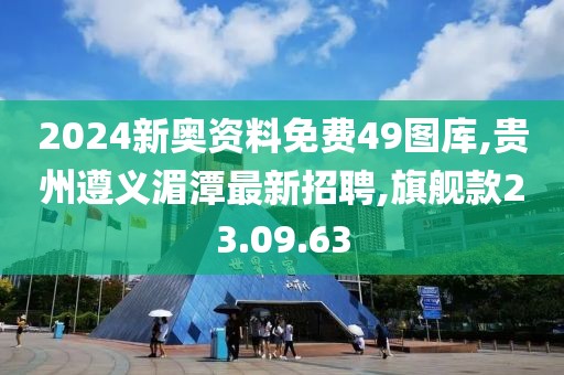 2024新奥资料免费49图库,贵州遵义湄潭最新招聘,旗舰款23.09.63