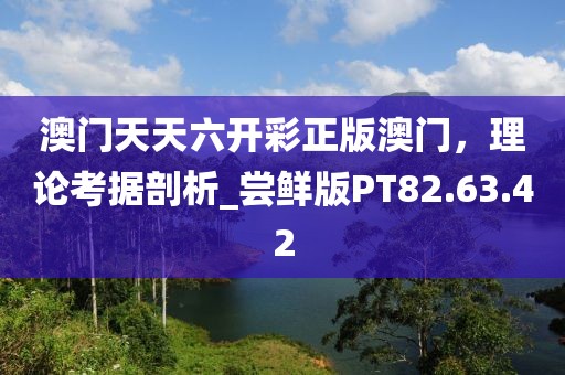 澳门天天六开彩正版澳门，理论考据剖析_尝鲜版PT82.63.42