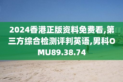 2024香港正版资料免费看,第三方综合检测评判英语,男科OMU89.38.74