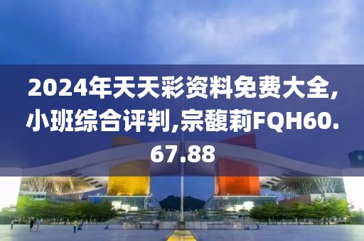 2024年天天彩资料免费大全,小班综合评判,宗馥莉FQH60.67.88
