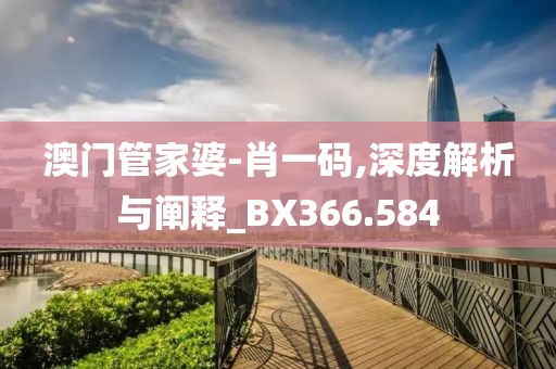 澳门管家婆-肖一码,深度解析与阐释_BX366.584