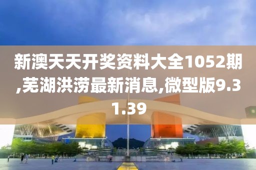 新澳天天开奖资料大全1052期,芜湖洪涝最新消息,微型版9.31.39