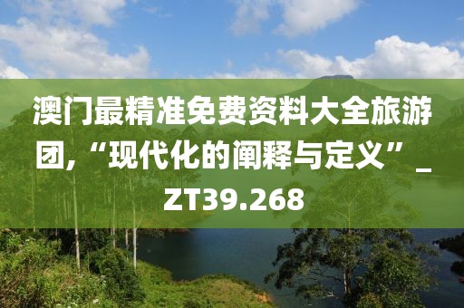 澳门最精准免费资料大全旅游团,“现代化的阐释与定义”_ZT39.268