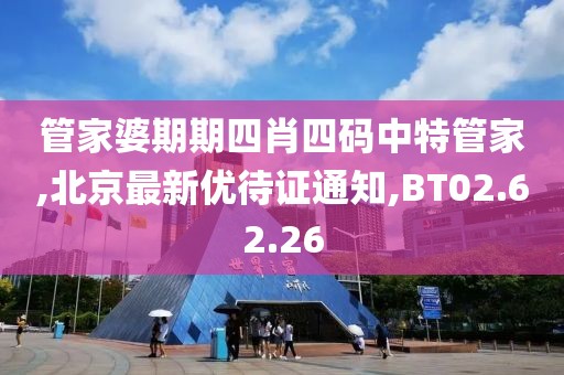 管家婆期期四肖四码中特管家,北京最新优待证通知,BT02.62.26