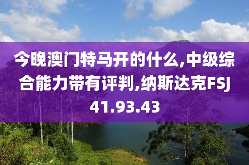 今晚澳门特马开的什么,中级综合能力带有评判,纳斯达克FSJ41.93.43