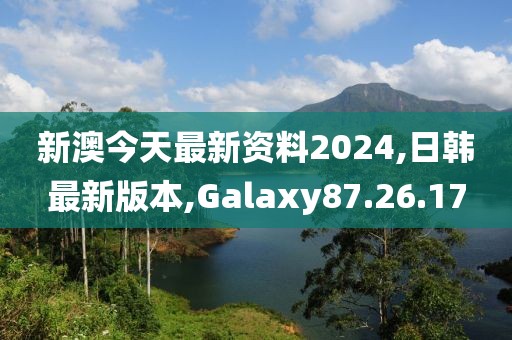 新澳今天最新资料2024,日韩最新版本,Galaxy87.26.17