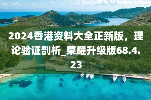 2024香港资料大全正新版，理论验证剖析_荣耀升级版68.4.23