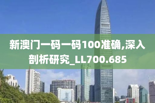 新澳门一码一码100准确,深入剖析研究_LL700.685