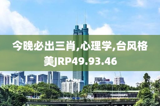 今晚必出三肖,心理学,台风格美JRP49.93.46