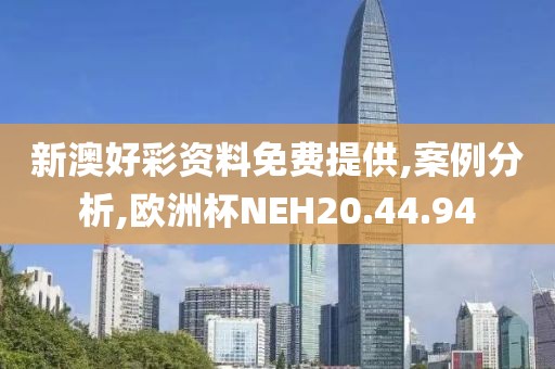 新澳好彩资料免费提供,案例分析,欧洲杯NEH20.44.94