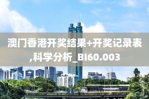 澳门香港开奖结果+开奖记录表,科学分析_BI60.003