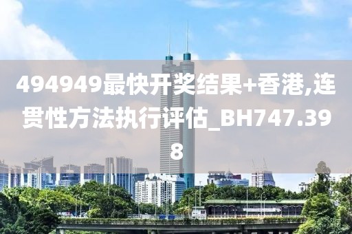494949最快开奖结果+香港,连贯性方法执行评估_BH747.398