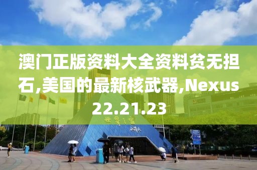 澳门正版资料大全资料贫无担石,美国的最新核武器,Nexus22.21.23