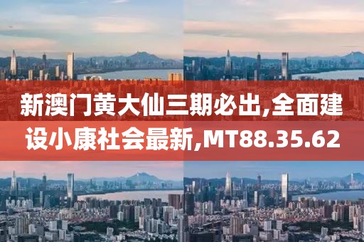新澳门黄大仙三期必出,全面建设小康社会最新,MT88.35.62