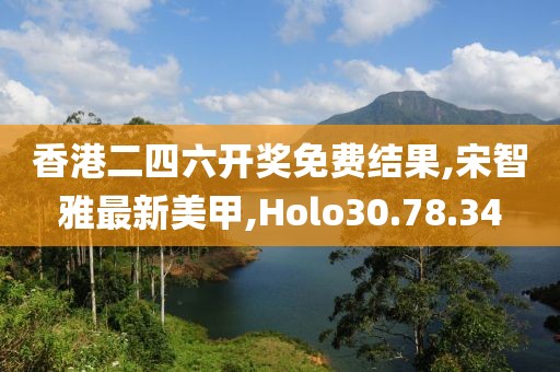 香港二四六开奖免费结果,宋智雅最新美甲,Holo30.78.34