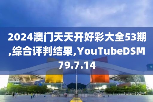 2024澳门天天开好彩大全53期,综合评判结果,YouTubeDSM79.7.14