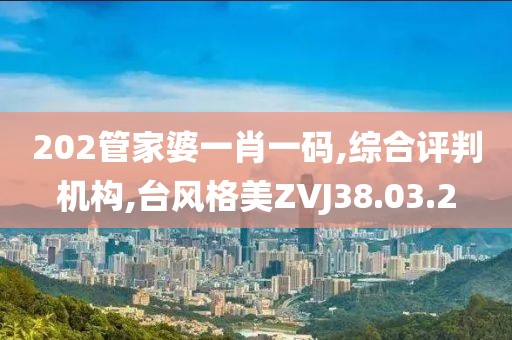 202管家婆一肖一码,综合评判机构,台风格美ZVJ38.03.2