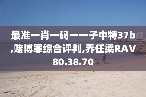 最准一肖一码一一子中特37b,赌博罪综合评判,乔任梁RAV80.38.70