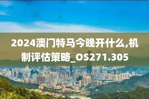 2024澳门特马今晚开什么,机制评估策略_OS271.305