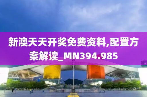 新澳天天开奖免费资料,配置方案解读_MN394.985