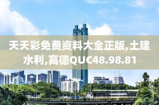 天天彩免费资料大全正版,土建水利,高德QUC48.98.81